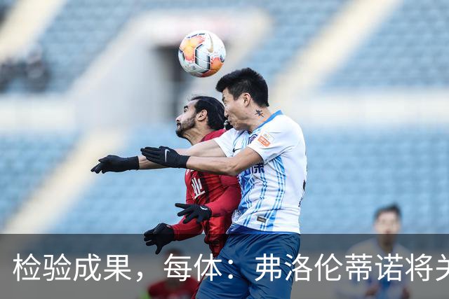 检验成果，每体：弗洛伦蒂诺将关注穆里尼奥国家德比表现
